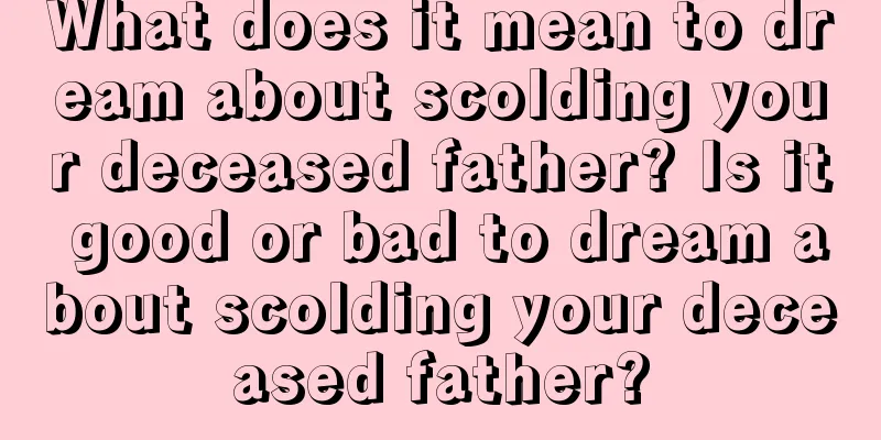 What does it mean to dream about scolding your deceased father? Is it good or bad to dream about scolding your deceased father?