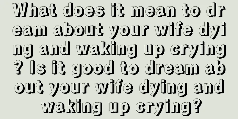 What does it mean to dream about your wife dying and waking up crying? Is it good to dream about your wife dying and waking up crying?