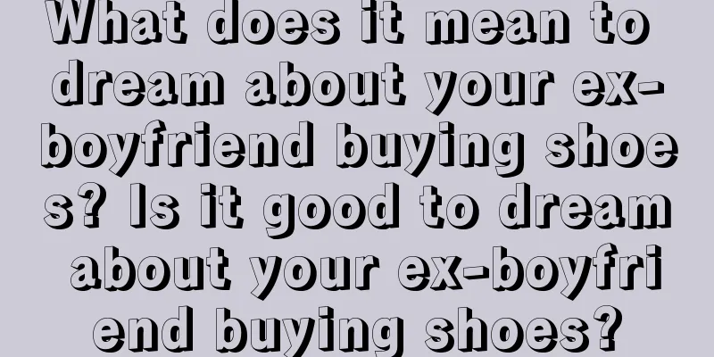 What does it mean to dream about your ex-boyfriend buying shoes? Is it good to dream about your ex-boyfriend buying shoes?