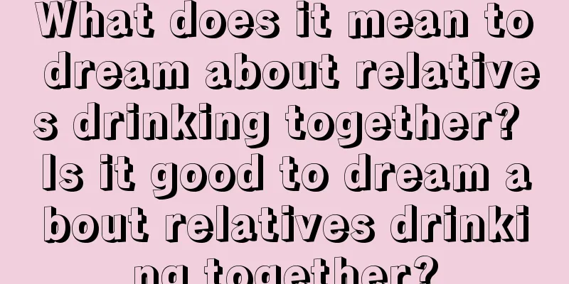 What does it mean to dream about relatives drinking together? Is it good to dream about relatives drinking together?