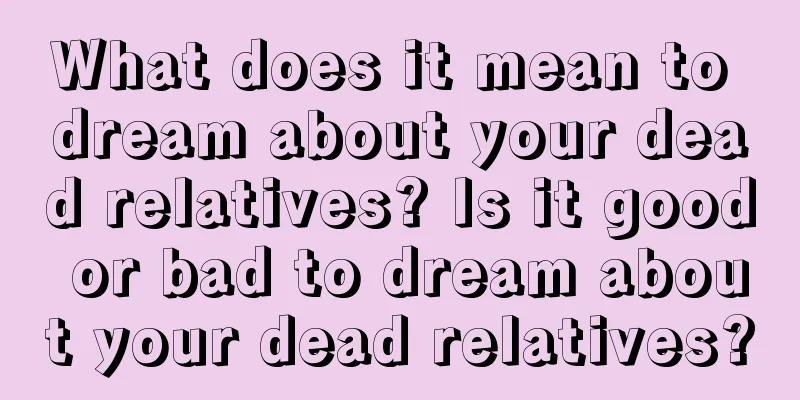 What does it mean to dream about your dead relatives? Is it good or bad to dream about your dead relatives?