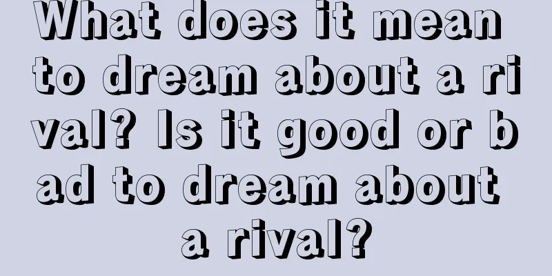 What does it mean to dream about a rival? Is it good or bad to dream about a rival?