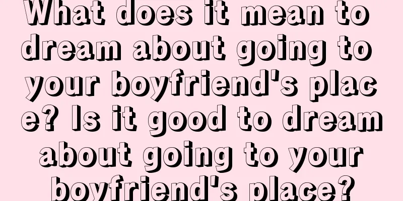 What does it mean to dream about going to your boyfriend's place? Is it good to dream about going to your boyfriend's place?