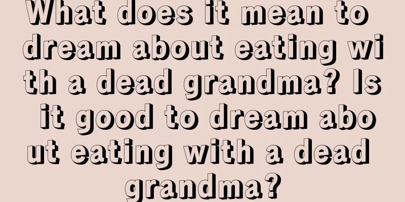 What does it mean to dream about eating with a dead grandma? Is it good to dream about eating with a dead grandma?