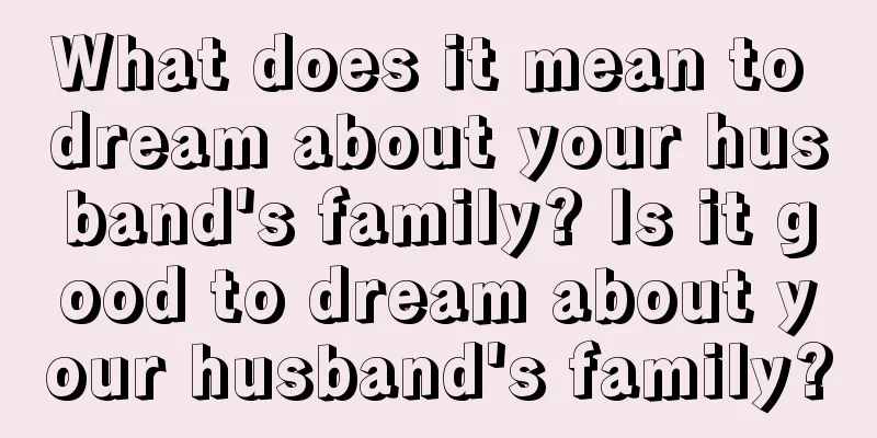 What does it mean to dream about your husband's family? Is it good to dream about your husband's family?