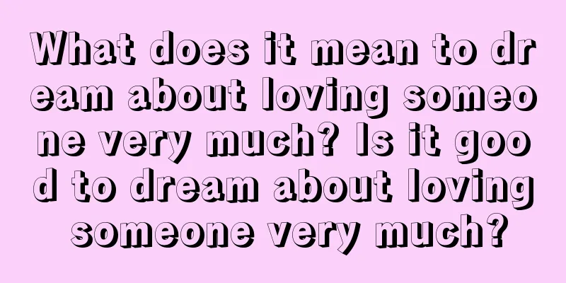 What does it mean to dream about loving someone very much? Is it good to dream about loving someone very much?