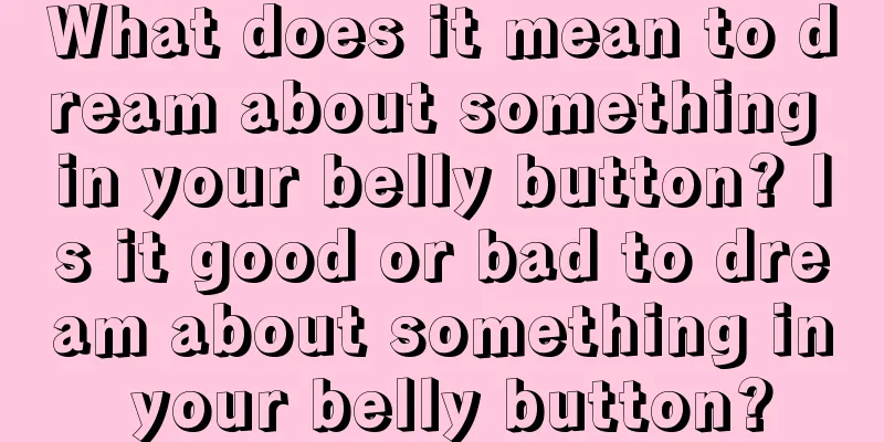 What does it mean to dream about something in your belly button? Is it good or bad to dream about something in your belly button?