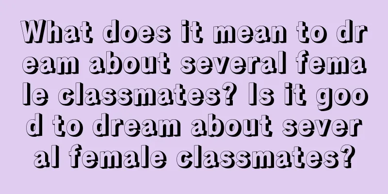 What does it mean to dream about several female classmates? Is it good to dream about several female classmates?