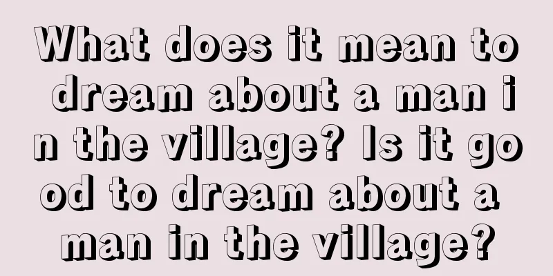 What does it mean to dream about a man in the village? Is it good to dream about a man in the village?