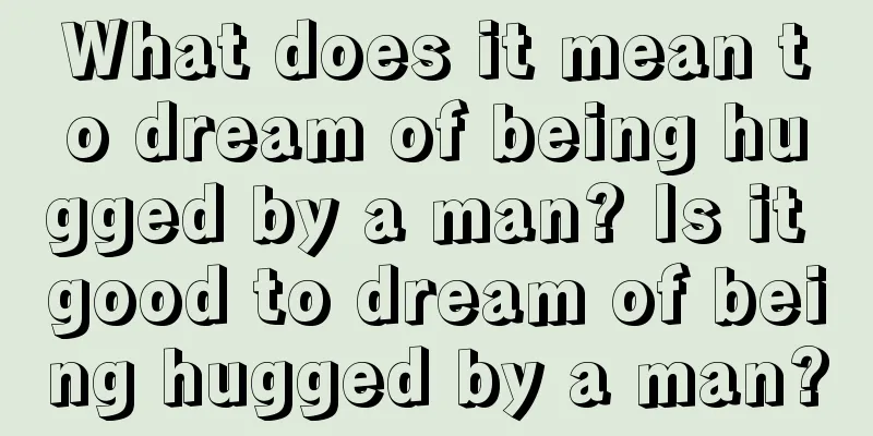 What does it mean to dream of being hugged by a man? Is it good to dream of being hugged by a man?