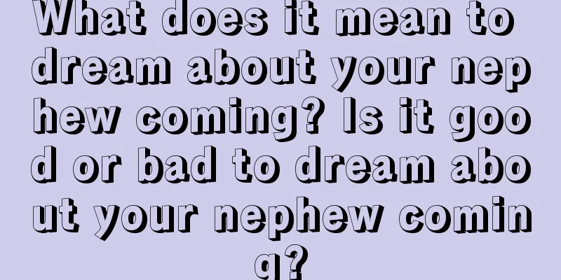 What does it mean to dream about your nephew coming? Is it good or bad to dream about your nephew coming?