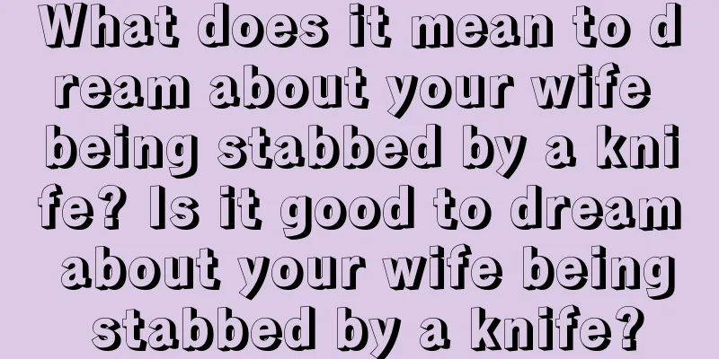 What does it mean to dream about your wife being stabbed by a knife? Is it good to dream about your wife being stabbed by a knife?