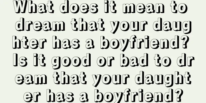 What does it mean to dream that your daughter has a boyfriend? Is it good or bad to dream that your daughter has a boyfriend?