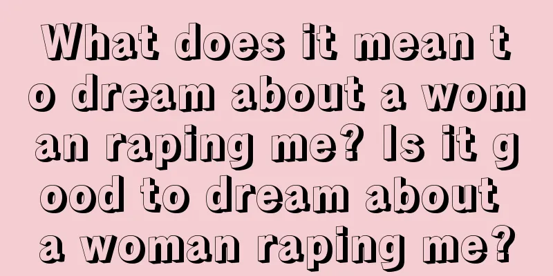 What does it mean to dream about a woman raping me? Is it good to dream about a woman raping me?