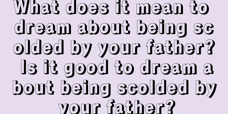 What does it mean to dream about being scolded by your father? Is it good to dream about being scolded by your father?