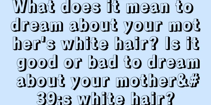 What does it mean to dream about your mother's white hair? Is it good or bad to dream about your mother's white hair?