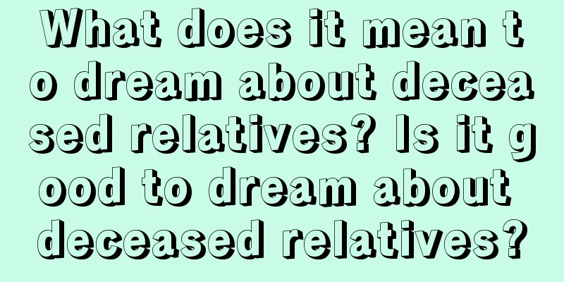 What does it mean to dream about deceased relatives? Is it good to dream about deceased relatives?