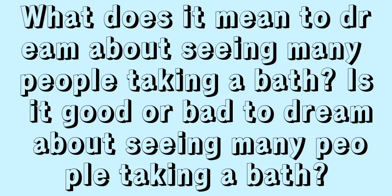 What does it mean to dream about seeing many people taking a bath? Is it good or bad to dream about seeing many people taking a bath?