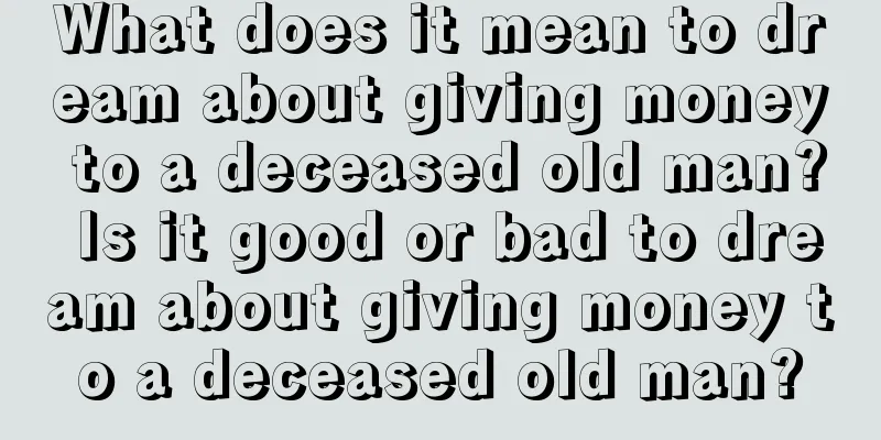 What does it mean to dream about giving money to a deceased old man? Is it good or bad to dream about giving money to a deceased old man?