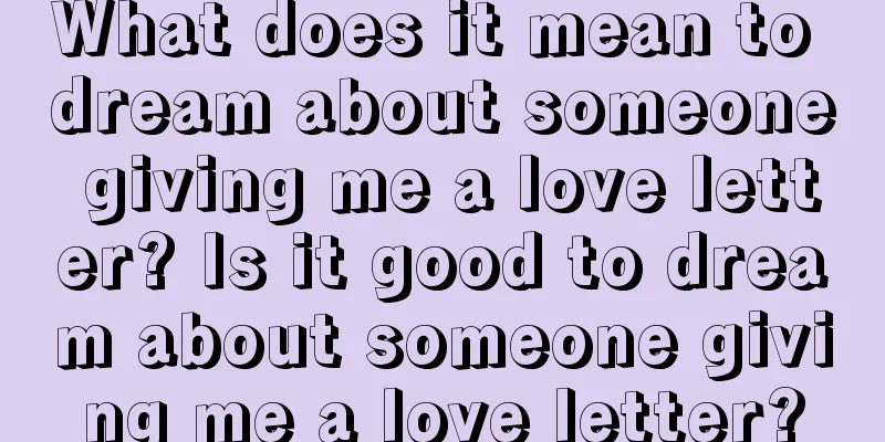 What does it mean to dream about someone giving me a love letter? Is it good to dream about someone giving me a love letter?