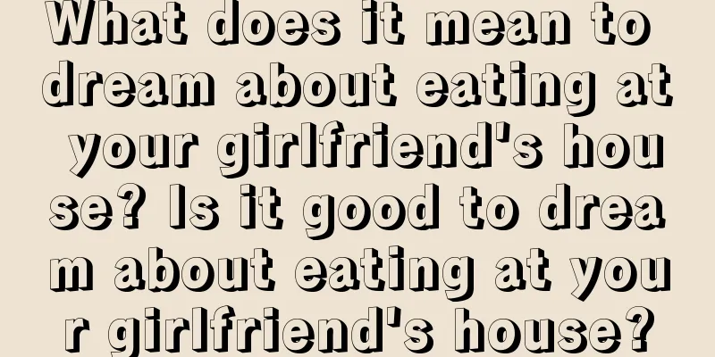 What does it mean to dream about eating at your girlfriend's house? Is it good to dream about eating at your girlfriend's house?