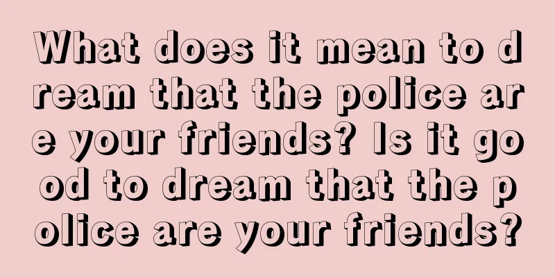 What does it mean to dream that the police are your friends? Is it good to dream that the police are your friends?