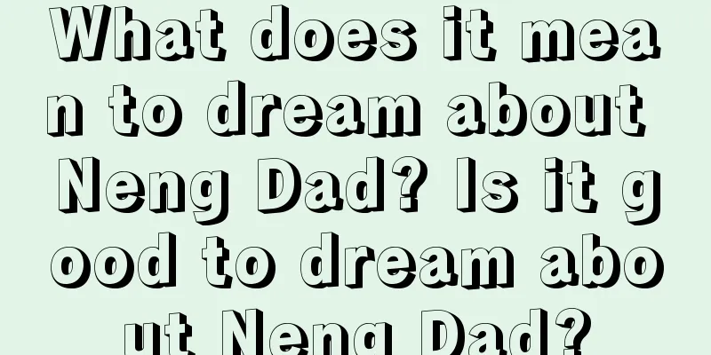 What does it mean to dream about Neng Dad? Is it good to dream about Neng Dad?