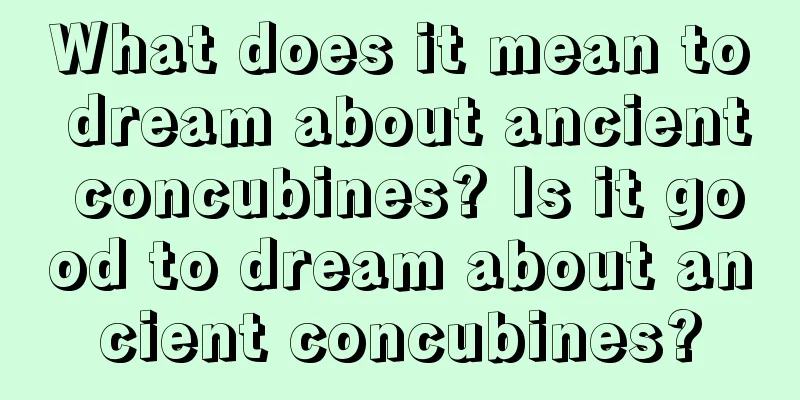 What does it mean to dream about ancient concubines? Is it good to dream about ancient concubines?