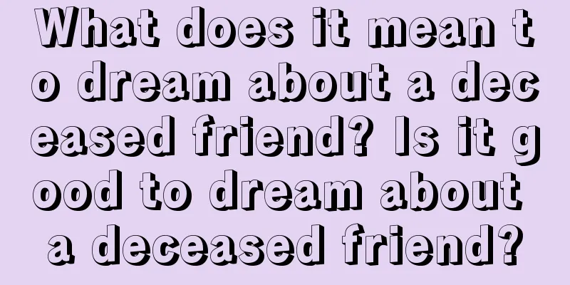 What does it mean to dream about a deceased friend? Is it good to dream about a deceased friend?