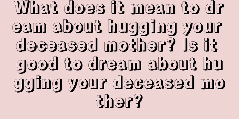 What does it mean to dream about hugging your deceased mother? Is it good to dream about hugging your deceased mother?