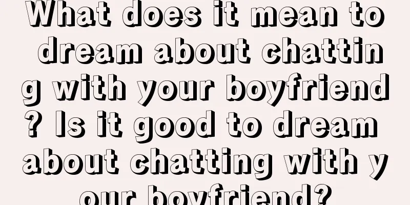 What does it mean to dream about chatting with your boyfriend? Is it good to dream about chatting with your boyfriend?