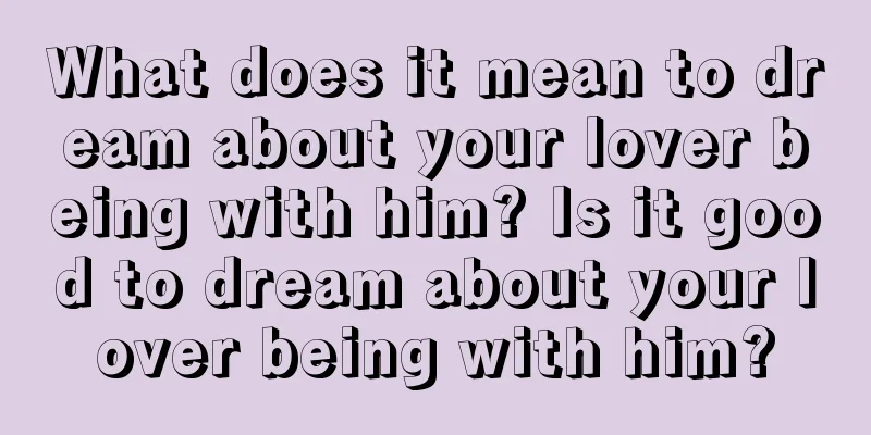 What does it mean to dream about your lover being with him? Is it good to dream about your lover being with him?