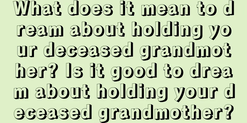 What does it mean to dream about holding your deceased grandmother? Is it good to dream about holding your deceased grandmother?