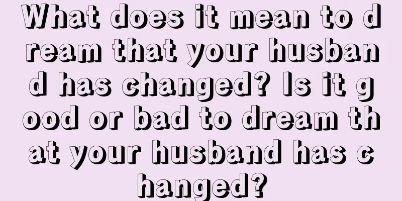 What does it mean to dream that your husband has changed? Is it good or bad to dream that your husband has changed?