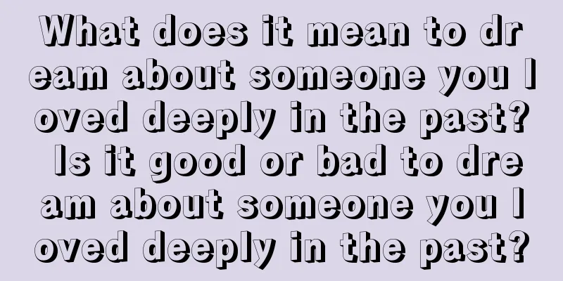 What does it mean to dream about someone you loved deeply in the past? Is it good or bad to dream about someone you loved deeply in the past?