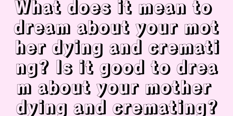 What does it mean to dream about your mother dying and cremating? Is it good to dream about your mother dying and cremating?