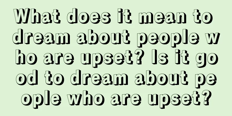 What does it mean to dream about people who are upset? Is it good to dream about people who are upset?