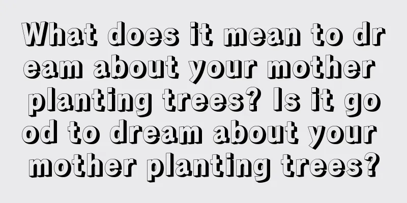 What does it mean to dream about your mother planting trees? Is it good to dream about your mother planting trees?