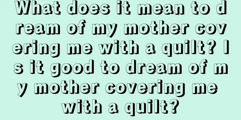 What does it mean to dream of my mother covering me with a quilt? Is it good to dream of my mother covering me with a quilt?