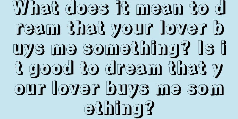 What does it mean to dream that your lover buys me something? Is it good to dream that your lover buys me something?