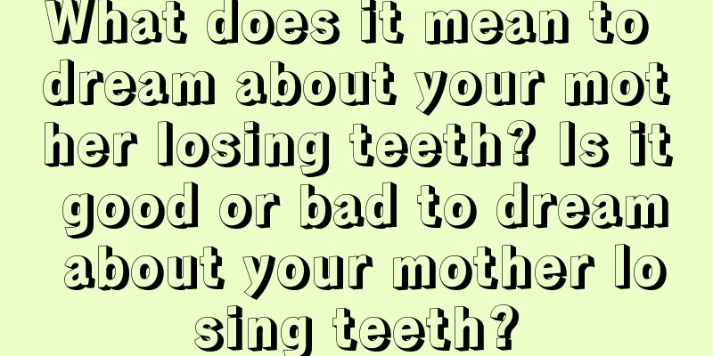 What does it mean to dream about your mother losing teeth? Is it good or bad to dream about your mother losing teeth?