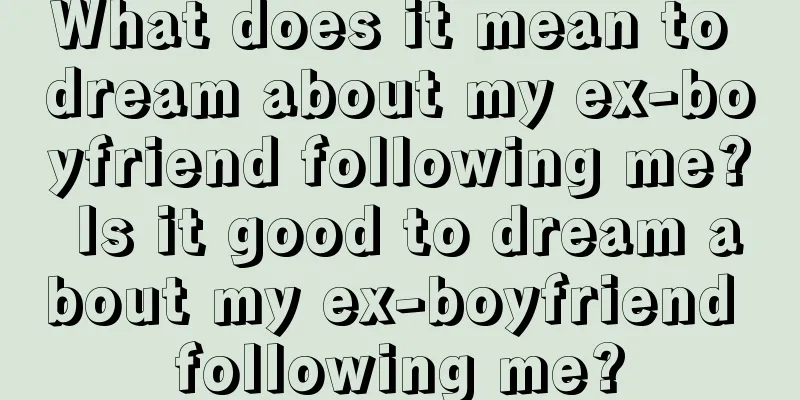 What does it mean to dream about my ex-boyfriend following me? Is it good to dream about my ex-boyfriend following me?