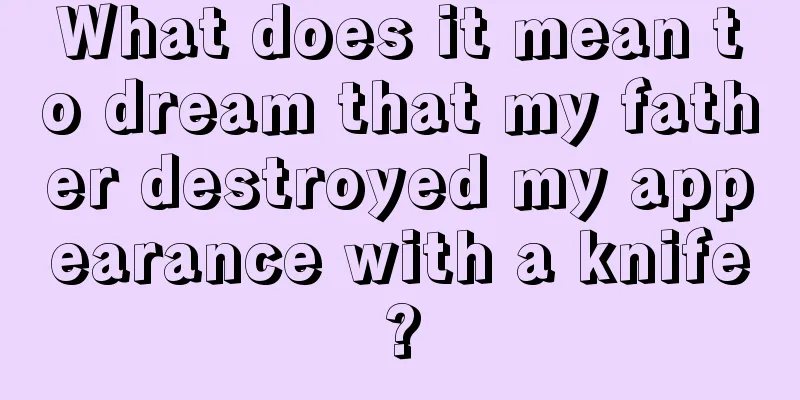 What does it mean to dream that my father destroyed my appearance with a knife?