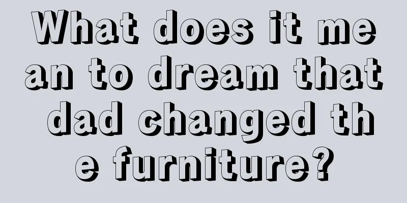 What does it mean to dream that dad changed the furniture?