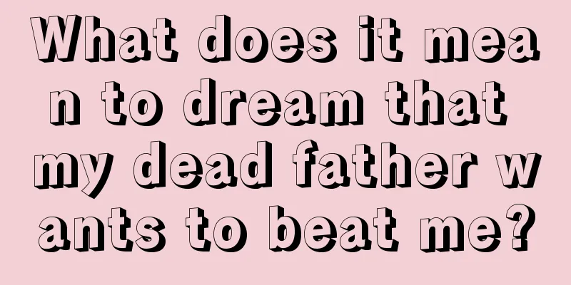 What does it mean to dream that my dead father wants to beat me?