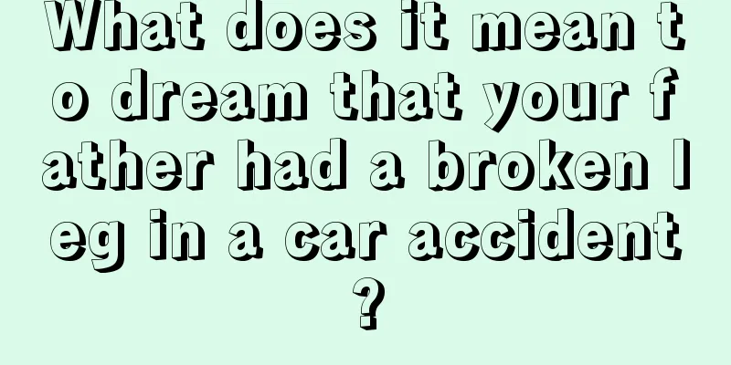 What does it mean to dream that your father had a broken leg in a car accident?