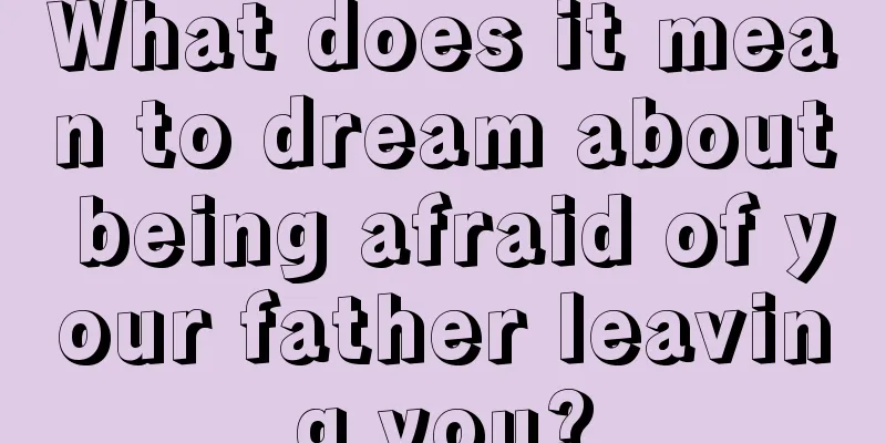 What does it mean to dream about being afraid of your father leaving you?