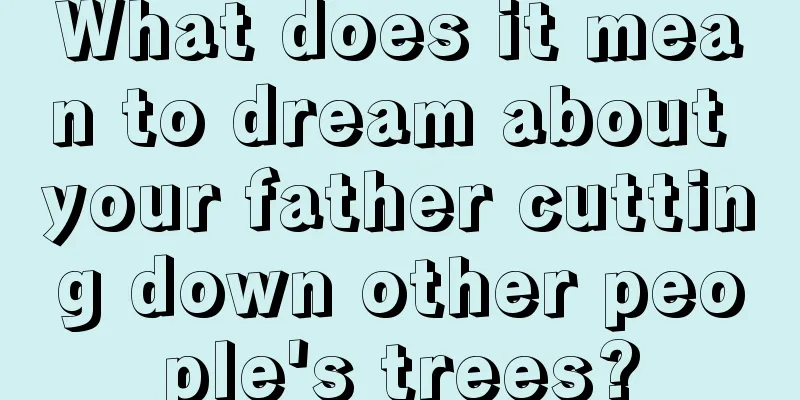 What does it mean to dream about your father cutting down other people's trees?