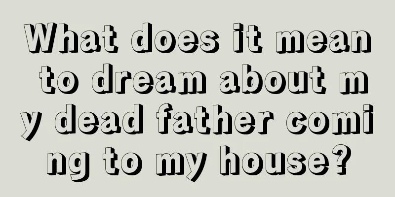 What does it mean to dream about my dead father coming to my house?