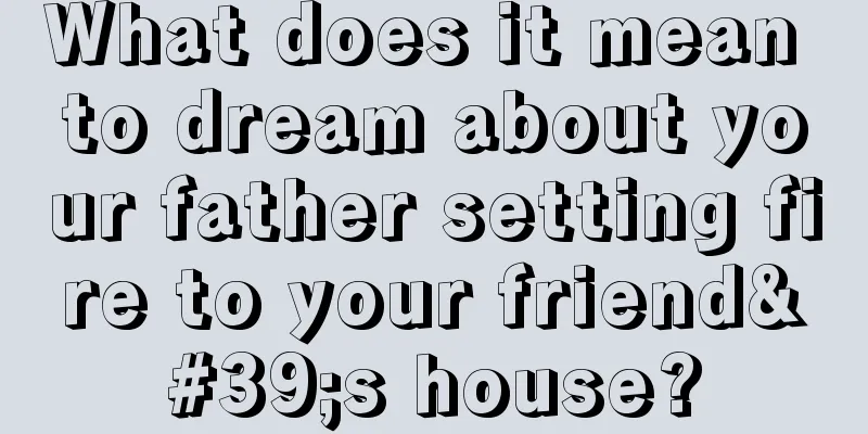 What does it mean to dream about your father setting fire to your friend's house?